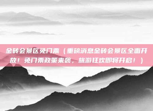 金砖会景区免门票(重磅消息金砖会景区全面开放!免门票政策来袭,旅游狂欢即将开启!)