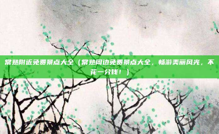 常熟附近免费景点大全(常熟周边免费景点大全,畅游美丽风光,不花一分钱!)