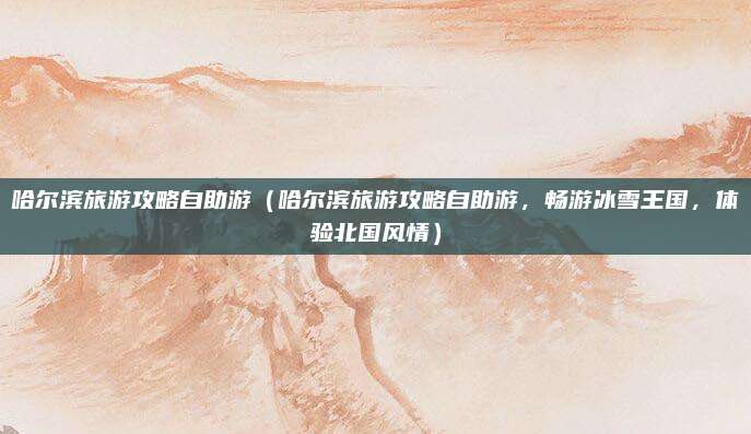 哈尔滨旅游攻略自助游(哈尔滨旅游攻略自助游,畅游冰雪王国,体验北国风情)