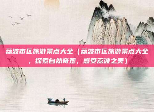荔波市区旅游景点大全(荔波市区旅游景点大全,探索自然奇观,感受荔波之美)