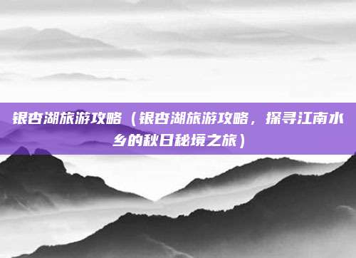 银杏湖旅游攻略（银杏湖旅游攻略，探寻江南水乡的秋日秘境之旅）