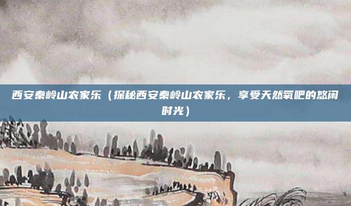 西安秦岭山农家乐(探秘西安秦岭山农家乐,享受天然氧吧的悠闲时光)