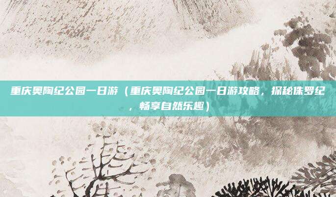 重庆奥陶纪公园一日游(重庆奥陶纪公园一日游攻略,探秘侏罗纪,畅享自然乐趣)