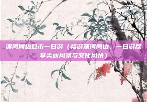 漯河周边县市一日游(畅游漯河周边,一日游尽享美丽风景与文化风情)