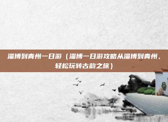 淄博到青州一日游(淄博一日游攻略从淄博到青州,轻松玩转古韵之旅)