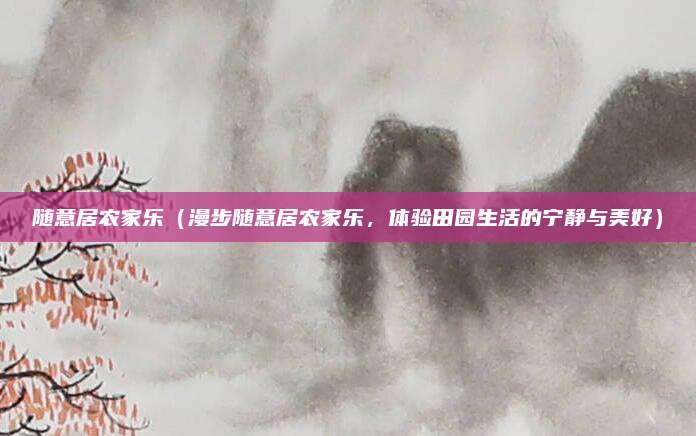 随意居农家乐(漫步随意居农家乐,体验田园生活的宁静与美好)