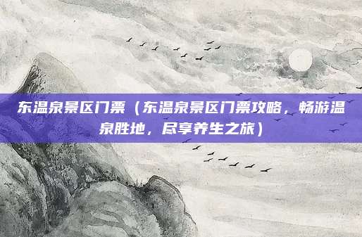 东温泉景区门票(东温泉景区门票攻略,畅游温泉胜地,尽享养生之旅)