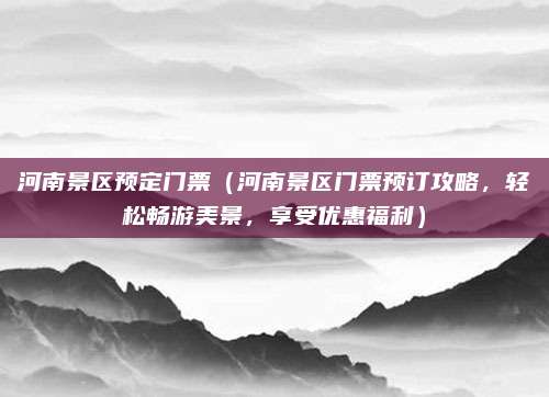 河南景区预定门票（河南景区门票预订攻略，轻松畅游美景，享受优惠福利）