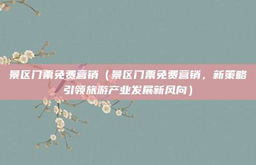景区门票免费营销(景区门票免费营销,新策略引领旅游产业发展新风向)