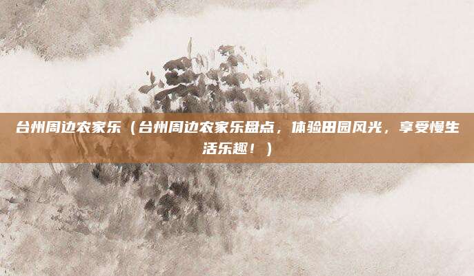 台州周边农家乐（台州周边农家乐盘点，体验田园风光，享受慢生活乐趣！）