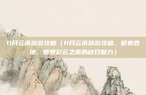 11月云南旅游攻略(11月云南旅游攻略,避寒胜地,感受彩云之南的秋日魅力)