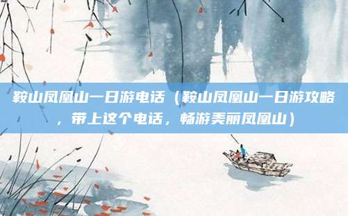 鞍山凤凰山一日游电话(鞍山凤凰山一日游攻略,带上这个电话,畅游美丽凤凰山)