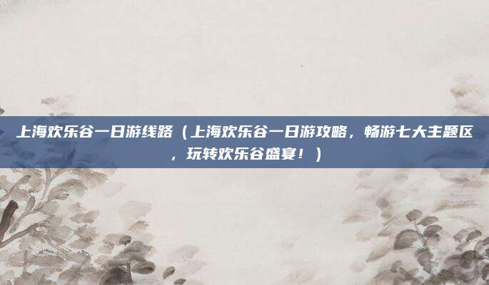 上海欢乐谷一日游线路(上海欢乐谷一日游攻略,畅游七大主题区,玩转欢乐谷盛宴!)