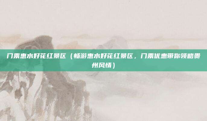 门票惠水好花红景区(畅游惠水好花红景区,门票优惠带你领略贵州风情)