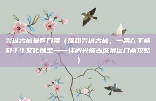 兴城古城景区门票（探秘兴城古城，一票在手畅游千年文化瑰宝——详解兴城古城景区门票攻略）