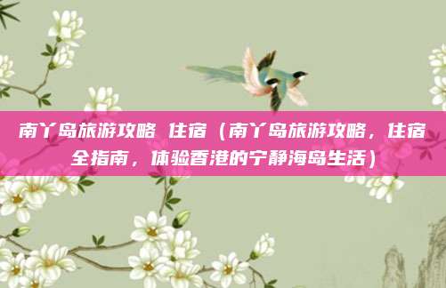 南丫岛旅游攻略 住宿(南丫岛旅游攻略,住宿全指南,体验香港的宁静海岛生活)