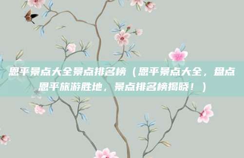 恩平景点大全景点排名榜（恩平景点大全，盘点恩平旅游胜地，景点排名榜揭晓！）