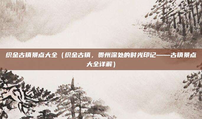 织金古镇景点大全(织金古镇,贵州深处的时光印记——古镇景点大全详解)
