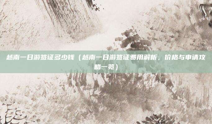 越南一日游签证多少钱(越南一日游签证费用解析,价格与申请攻略一览)