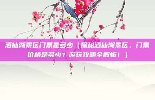 酒仙湖景区门票是多少（探秘酒仙湖景区，门票价格是多少？游玩攻略全解析！）