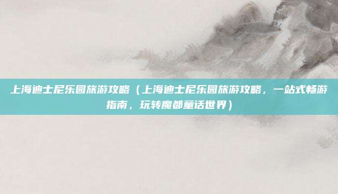 上海迪士尼乐园旅游攻略(上海迪士尼乐园旅游攻略,一站式畅游指南,玩转魔都童话世界)