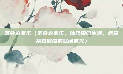 茶会农家乐(茶会农家乐,体验田园生活,尽享茶香四溢的悠闲时光)