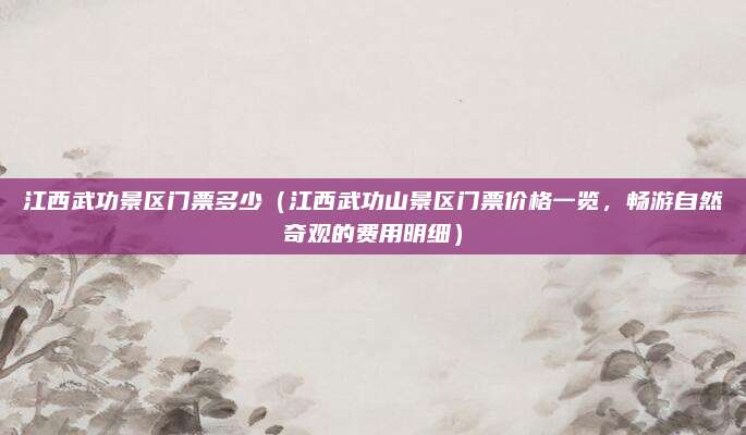 江西武功景区门票多少(江西武功山景区门票价格一览,畅游自然奇观的费用明细)