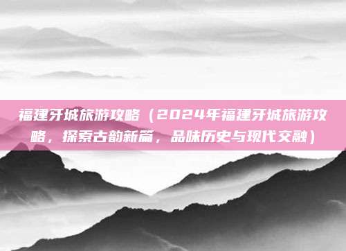 福建牙城旅游攻略(2024年福建牙城旅游攻略,探索古韵新篇,品味历史与现代交融)
