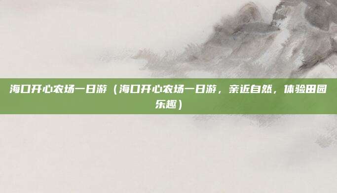 海口开心农场一日游（海口开心农场一日游，亲近自然，体验田园乐趣）