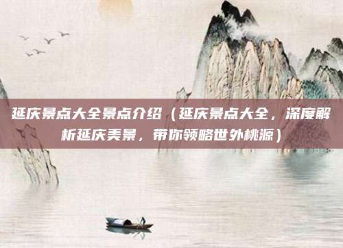 延庆景点大全景点介绍（延庆景点大全，深度解析延庆美景，带你领略世外桃源）