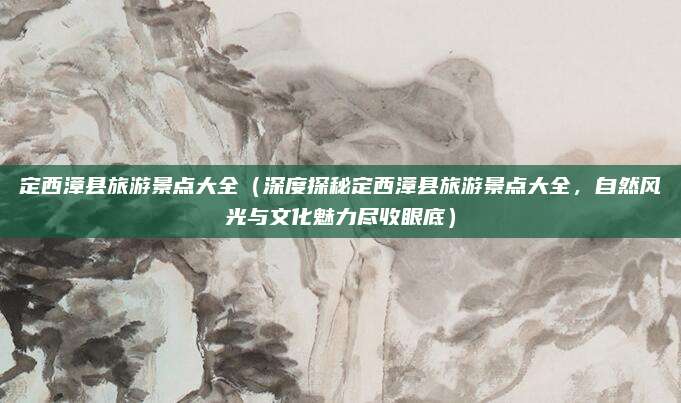 定西漳县旅游景点大全(深度探秘定西漳县旅游景点大全,自然风光与文化魅力尽收眼底)