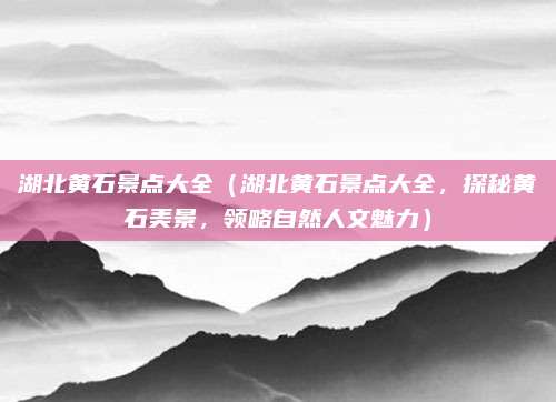 湖北黄石景点大全(湖北黄石景点大全,探秘黄石美景,领略自然人文魅力)