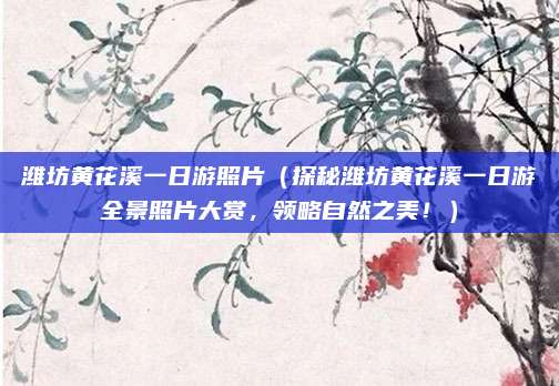 潍坊黄花溪一日游照片(探秘潍坊黄花溪一日游全景照片大赏,领略自然之美!)
