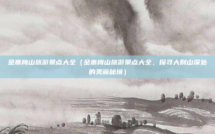 金寨梅山旅游景点大全(金寨梅山旅游景点大全,探寻大别山深处的美丽秘境)