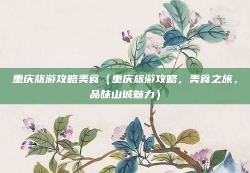 重庆旅游攻略美食(重庆旅游攻略,美食之旅,品味山城魅力)