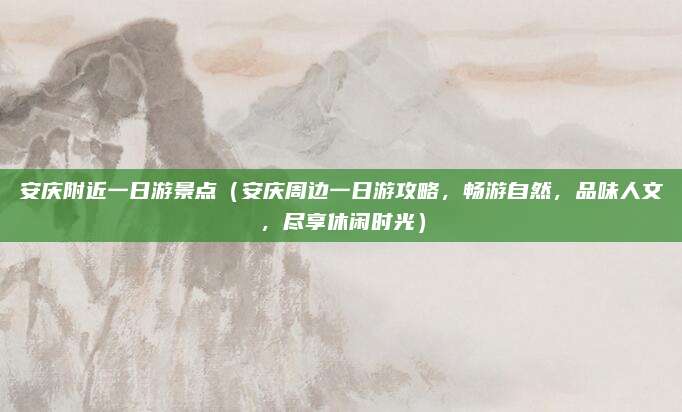 安庆附近一日游景点（安庆周边一日游攻略，畅游自然，品味人文，尽享休闲时光）
