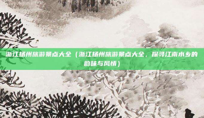 浙江扬州旅游景点大全(浙江扬州旅游景点大全,探寻江南水乡的韵味与风情)