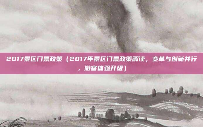 2017景区门票政策(2017年景区门票政策解读,变革与创新并行,游客体验升级)