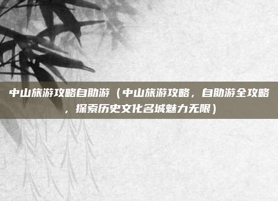 中山旅游攻略自助游(中山旅游攻略,自助游全攻略,探索历史文化名城魅力无限)