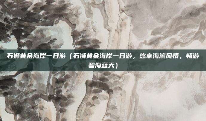 石狮黄金海岸一日游(石狮黄金海岸一日游,悠享海滨风情,畅游碧海蓝天)
