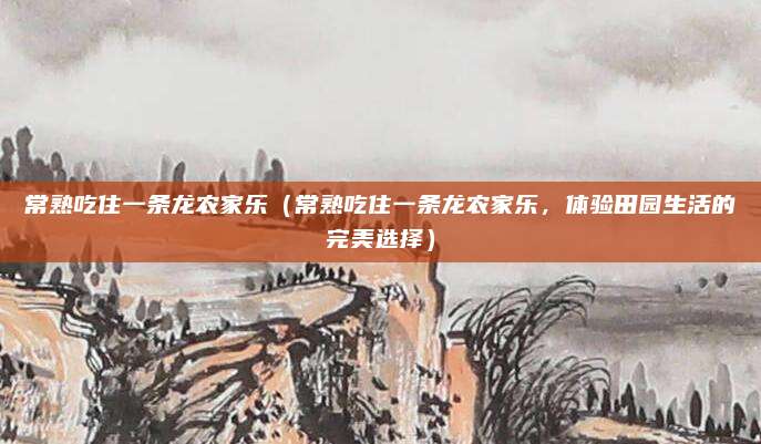 常熟吃住一条龙农家乐(常熟吃住一条龙农家乐,体验田园生活的完美选择)