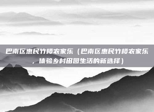 巴南区惠民竹楼农家乐(巴南区惠民竹楼农家乐,体验乡村田园生活的新选择)