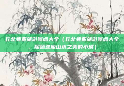 丘北免费旅游景点大全(丘北免费旅游景点大全,探秘这座山水之美的小城)