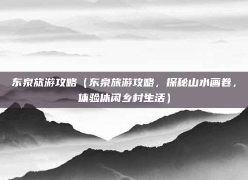 东泉旅游攻略(东泉旅游攻略,探秘山水画卷,体验休闲乡村生活)