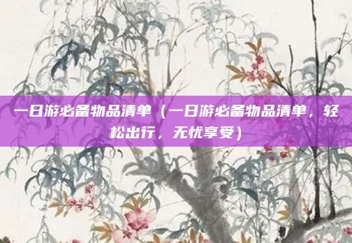 一日游必备物品清单(一日游必备物品清单,轻松出行,无忧享受)