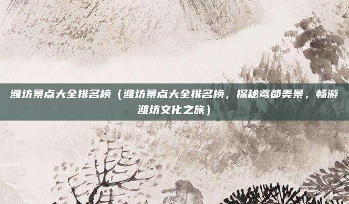 潍坊景点大全排名榜(潍坊景点大全排名榜,探秘鸢都美景,畅游潍坊文化之旅)