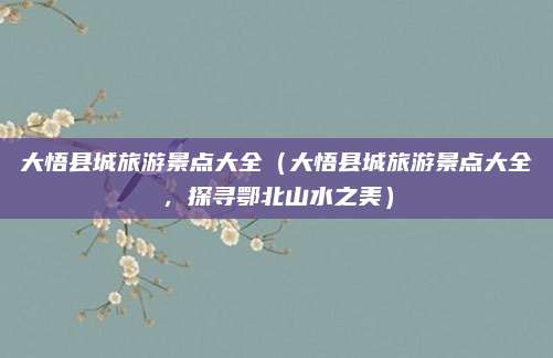 大悟县城旅游景点大全(大悟县城旅游景点大全,探寻鄂北山水之美)