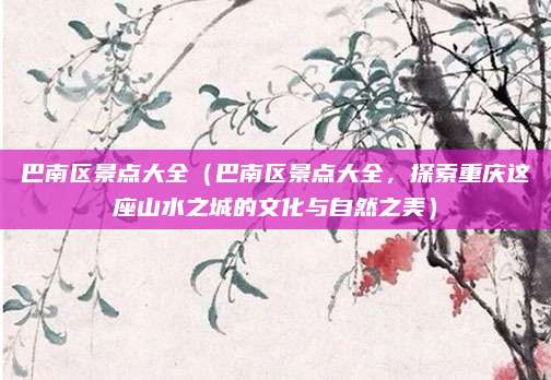 巴南区景点大全(巴南区景点大全,探索重庆这座山水之城的文化与自然之美)