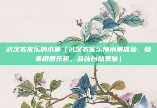 武汉农家乐摘水果(武汉农家乐摘水果体验,畅享田园乐趣,品味自然美味)