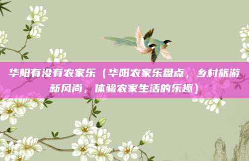 华阳有没有农家乐(华阳农家乐盘点,乡村旅游新风尚,体验农家生活的乐趣)